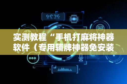 实测教程“手机打麻将神器软件（专用辅牌神器免安装）