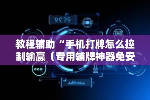 教程辅助“手机打牌怎么控制输赢（专用辅牌神器免安装）