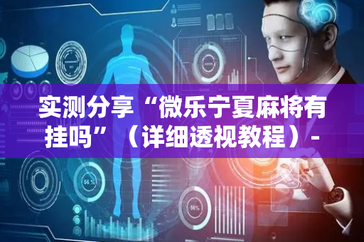 实测分享“微乐宁夏麻将有挂吗”（详细透视教程）-哔哩哔哩