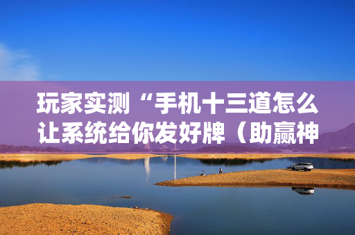 玩家实测“手机十三道怎么让系统给你发好牌（助赢神器通用版）