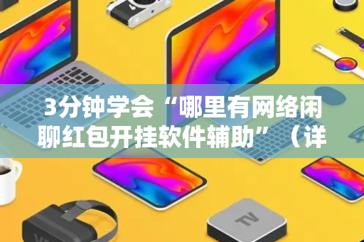 3分钟学会“哪里有网络闲聊红包开挂软件辅助”（详细透视教程）-哔哩哔哩
