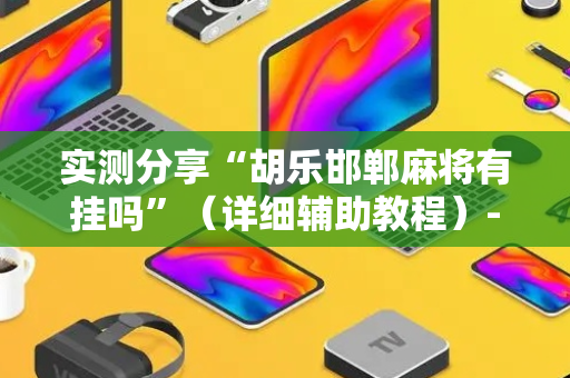 实测分享“胡乐邯郸麻将有挂吗”（详细辅助教程）-哔哩哔哩
