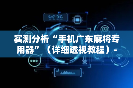 实测分析“手机广东麻将专用器”（详细透视教程）-哔哩哔哩