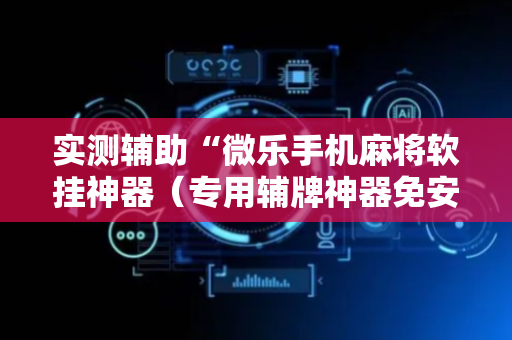 实测辅助“微乐手机麻将软挂神器（专用辅牌神器免安装）