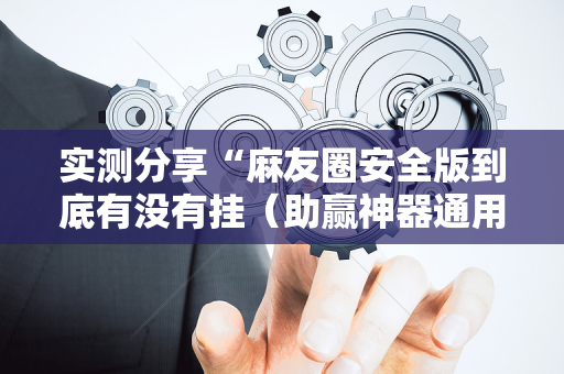 实测分享“麻友圈安全版到底有没有挂（助赢神器通用版）