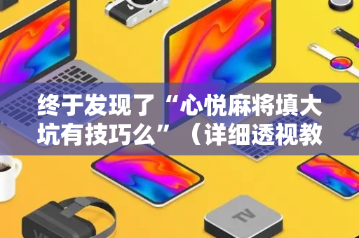 终于发现了“心悦麻将填大坑有技巧么”（详细透视教程）-哔哩哔哩