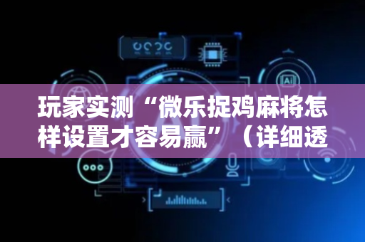 玩家实测“微乐捉鸡麻将怎样设置才容易赢”（详细透视教程）-哔哩哔哩