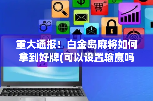 重大通报！白金岛麻将如何拿到好牌(可以设置输赢吗)