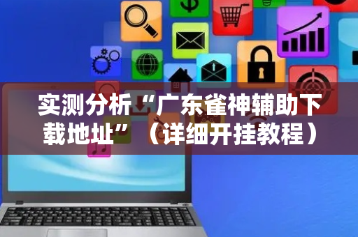 实测分析“广东雀神辅助下载地址”（详细开挂教程）-哔哩哔哩