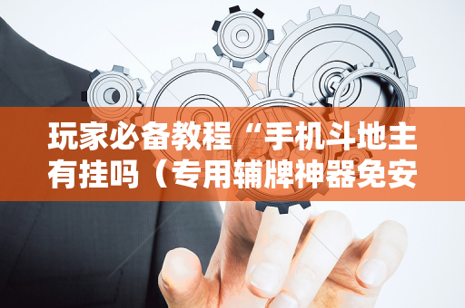 玩家必备教程“手机斗地主有挂吗（专用辅牌神器免安装）