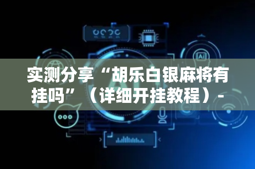实测分享“胡乐白银麻将有挂吗”（详细开挂教程）-哔哩哔哩