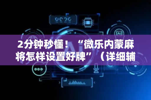 2分钟秒懂！“微乐内蒙麻将怎样设置好牌”（详细辅助教程）-哔哩哔哩