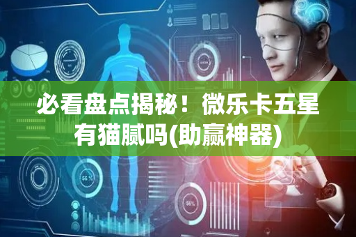 必看盘点揭秘！微乐卡五星有猫腻吗(助赢神器)