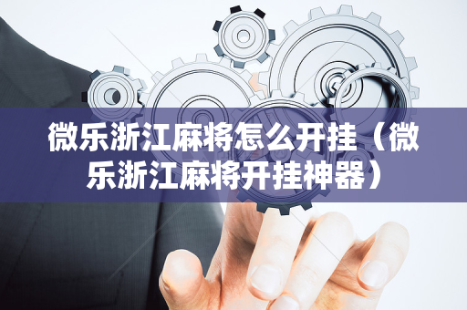 微乐浙江麻将怎么开挂（微乐浙江麻将开挂神器）