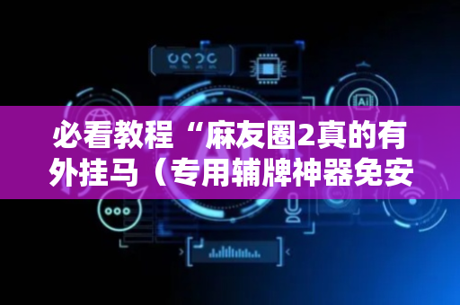 必看教程“麻友圈2真的有外挂马（专用辅牌神器免安装）