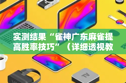 实测结果“雀神广东麻雀提高胜率技巧”（详细透视教程）-哔哩哔哩