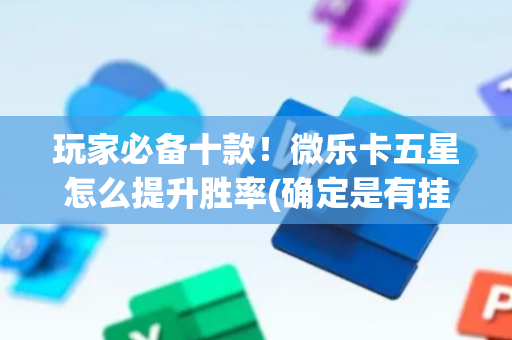 玩家必备十款！微乐卡五星怎么提升胜率(确定是有挂)