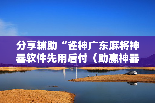 分享辅助“雀神广东麻将神器软件先用后付（助赢神器通用版）