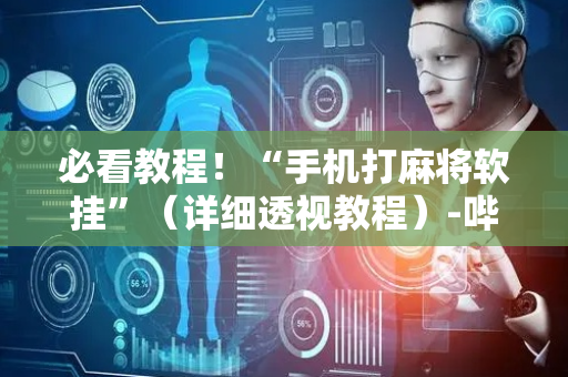 必看教程！“手机打麻将软挂”（详细透视教程）-哔哩哔哩