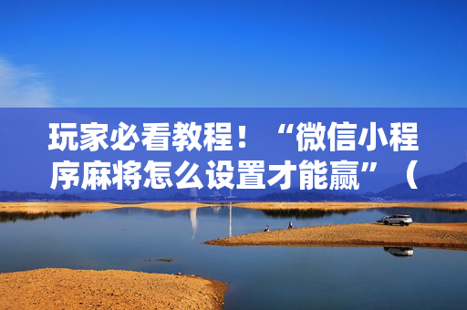 玩家必看教程！“微信小程序麻将怎么设置才能赢”（详细开挂教程）-哔哩哔哩