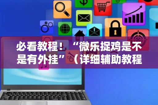 必看教程！“微乐捉鸡是不是有外挂”（详细辅助教程）-哔哩哔哩