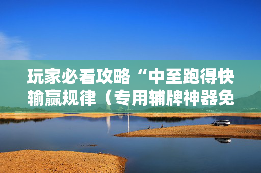 玩家必看攻略“中至跑得快输赢规律（专用辅牌神器免安装）
