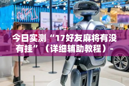 今日实测“17好友麻将有没有挂”（详细辅助教程）-哔哩哔哩