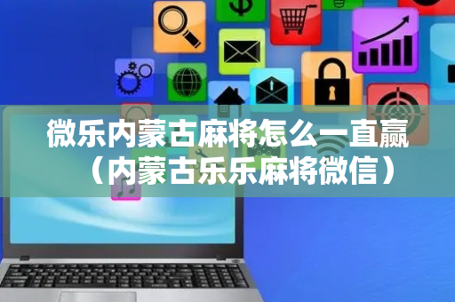 微乐内蒙古麻将怎么一直赢（内蒙古乐乐麻将微信）