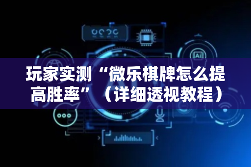 玩家实测“微乐棋牌怎么提高胜率”（详细透视教程）-哔哩哔哩