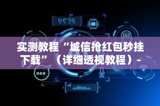实测教程“城信抢红包秒挂下载”（详细透视教程）-哔哩哔哩
