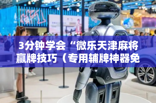 3分钟学会“微乐天津麻将赢牌技巧（专用辅牌神器免安装）