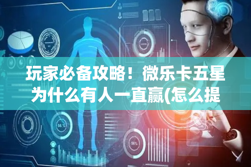 玩家必备攻略！微乐卡五星为什么有人一直赢(怎么提高好牌率)