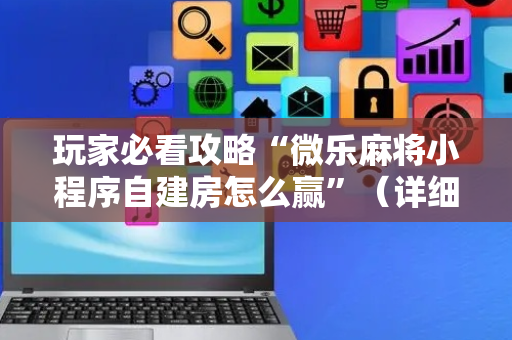 玩家必看攻略“微乐麻将小程序自建房怎么赢”（详细透视教程）-哔哩哔哩