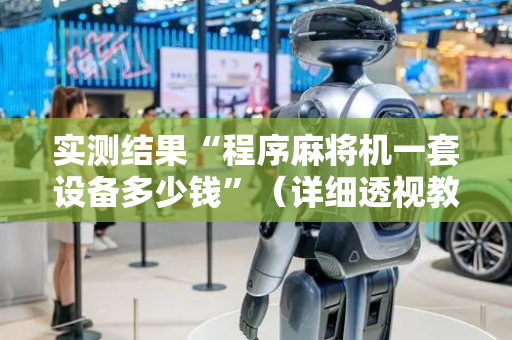 实测结果“程序麻将机一套设备多少钱”（详细透视教程）-哔哩哔哩