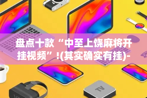 盘点十款“中至上饶麻将开挂视频”!(其实确实有挂)-抖音