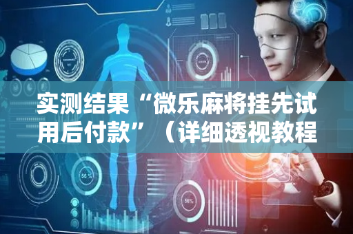 实测结果“微乐麻将挂先试用后付款”（详细透视教程）-哔哩哔哩