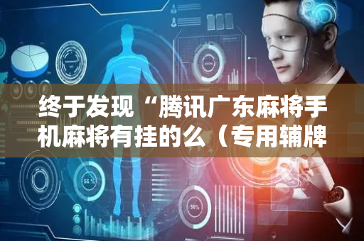 终于发现“腾讯广东麻将手机麻将有挂的么（专用辅牌神器免安装）