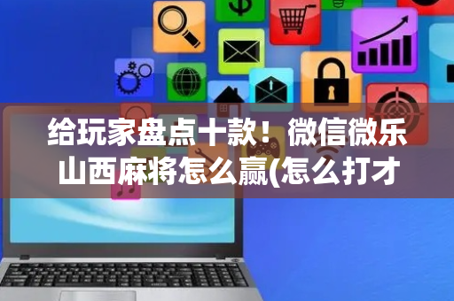 给玩家盘点十款！微信微乐山西麻将怎么赢(怎么打才会赢)