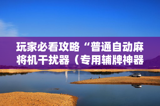 玩家必看攻略“普通自动麻将机干扰器（专用辅牌神器免安装）