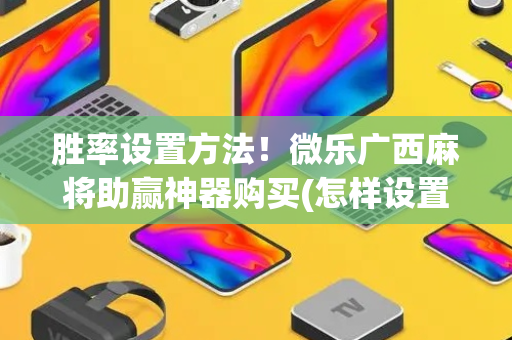 胜率设置方法！微乐广西麻将助赢神器购买(怎样设置才容易赢)