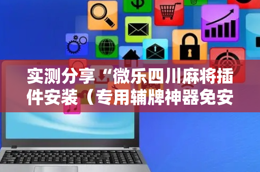实测分享“微乐四川麻将插件安装（专用辅牌神器免安装）