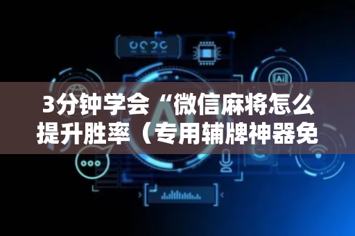 3分钟学会“微信麻将怎么提升胜率（专用辅牌神器免安装）