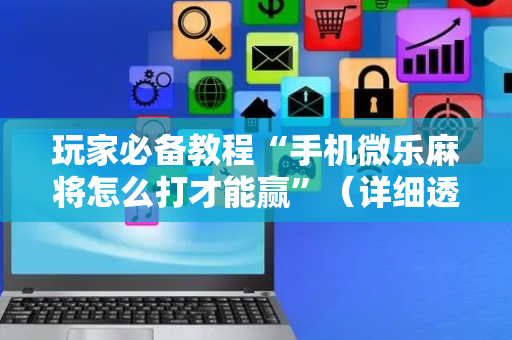 玩家必备教程“手机微乐麻将怎么打才能赢”（详细透视教程）-哔哩哔哩