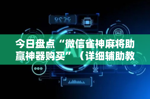 今日盘点“微信雀神麻将助赢神器购买”（详细辅助教程）-哔哩哔哩