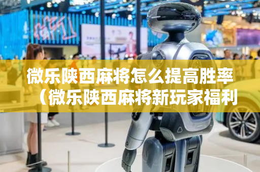 微乐陕西麻将怎么提高胜率（微乐陕西麻将新玩家福利）