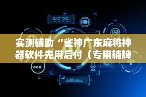 实测辅助“雀神广东麻将神器软件先用后付（专用辅牌神器免安装）