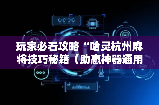 玩家必看攻略“哈灵杭州麻将技巧秘籍（助赢神器通用版）