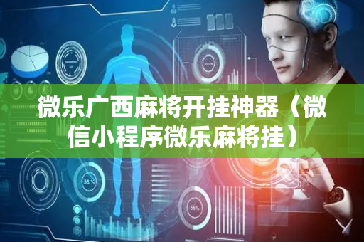 微乐广西麻将开挂神器（微信小程序微乐麻将挂）