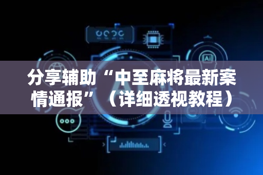 分享辅助“中至麻将最新案情通报”（详细透视教程）-哔哩哔哩