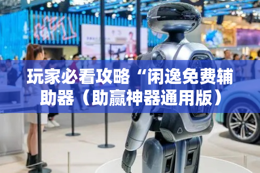 玩家必看攻略“闲逸免费辅助器（助赢神器通用版）